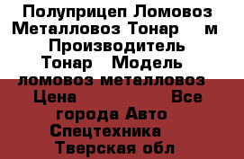 Полуприцеп Ломовоз/Металловоз Тонар 65 м3 › Производитель ­ Тонар › Модель ­ ломовоз-металловоз › Цена ­ 1 800 000 - Все города Авто » Спецтехника   . Тверская обл.